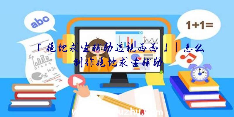 「绝地求生辅助透视西西」|怎么制作绝地求生辅助